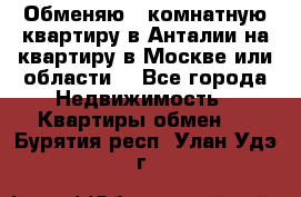 Обменяю 3 комнатную квартиру в Анталии на квартиру в Москве или области  - Все города Недвижимость » Квартиры обмен   . Бурятия респ.,Улан-Удэ г.